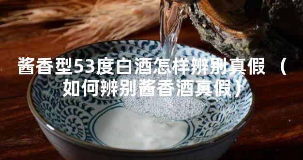 酱香型53度白酒怎样辨别真假 （如何辨别酱香酒真假）